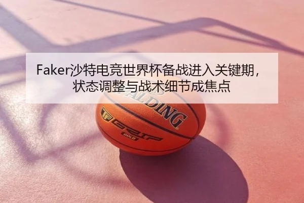 Faker沙特电竞世界杯备战进入关键期，状态调整与战术细节成焦点