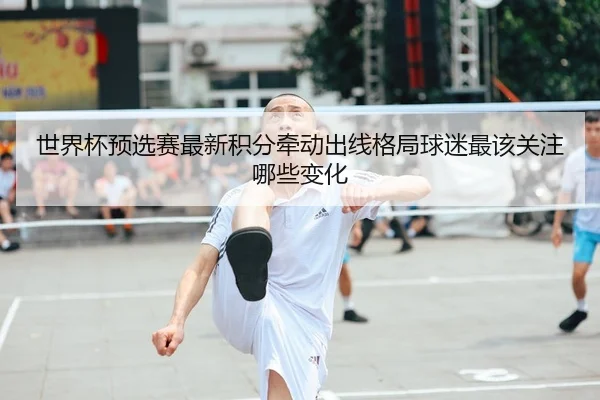 世界杯预选赛最新积分牵动出线格局球迷最该关注哪些变化 - yunsports